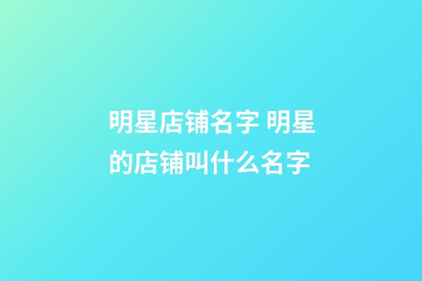 明星店铺名字 明星的店铺叫什么名字-第1张-店铺起名-玄机派